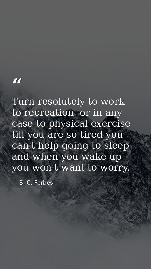 Turn resolutely to work  to recreation  or in any case to physical exercise till you are so tired you can't help going t — B. C. Forbes