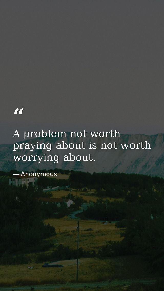 A problem not worth praying about is not worth worrying about. — Anonymous