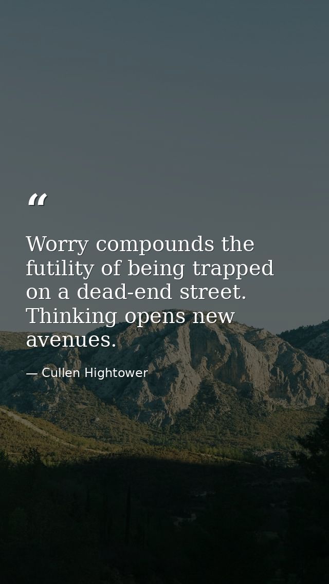 Worry compounds the futility of being trapped on a dead-end street. Thinking opens new avenues. — Cullen Hightower