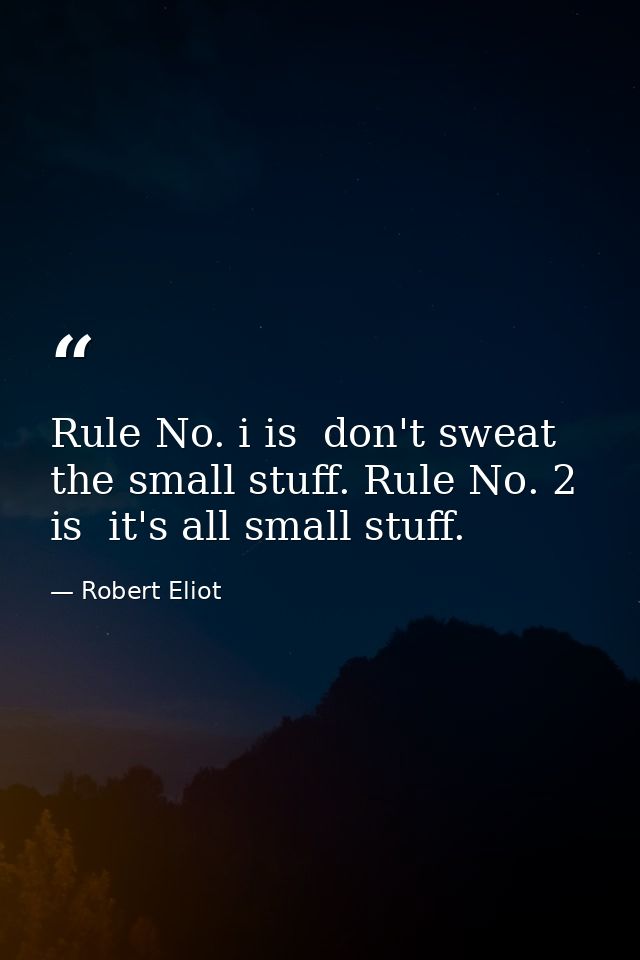 Rule No. i is  don't sweat the small stuff. Rule No. 2 is  it's all small stuff. — Robert Eliot