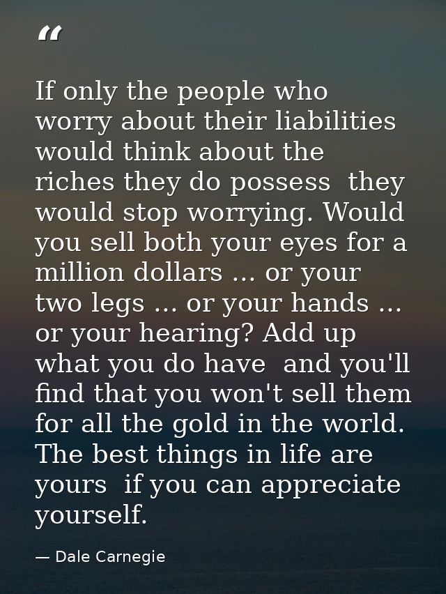 If only the people who worry about their liabilities would think about the riches they do possess  they would stop worry — Dale Carnegie