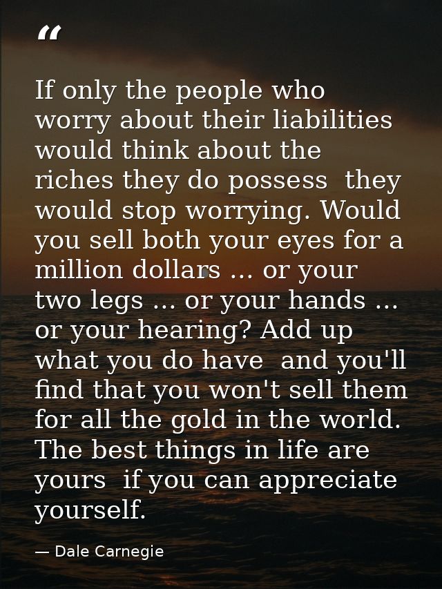 If only the people who worry about their liabilities would think about the riches they do possess  they would stop worry — Dale Carnegie