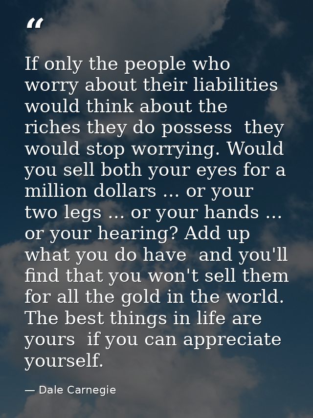 If only the people who worry about their liabilities would think about the riches they do possess  they would stop worry — Dale Carnegie