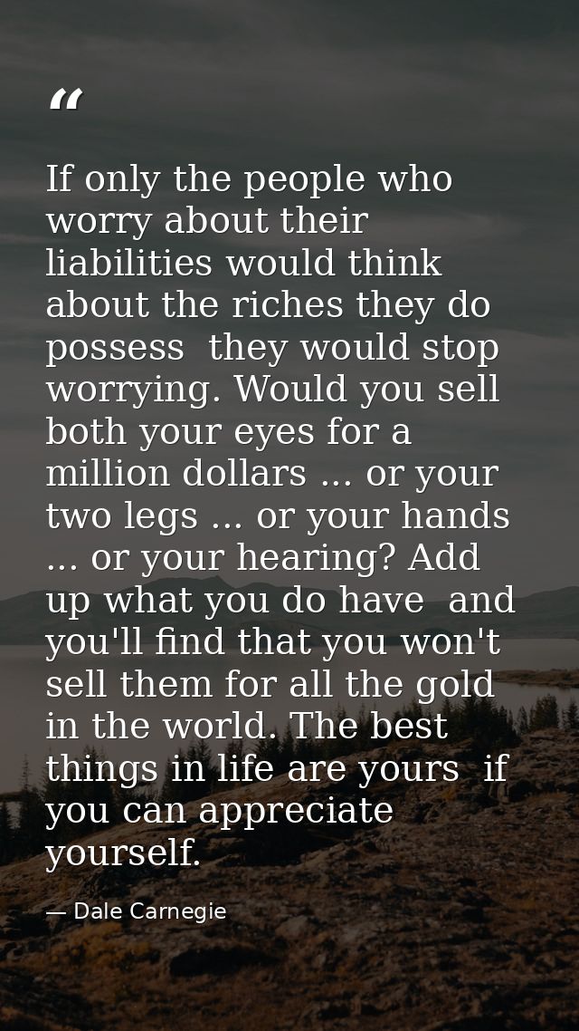 If only the people who worry about their liabilities would think about the riches they do possess  they would stop worry — Dale Carnegie