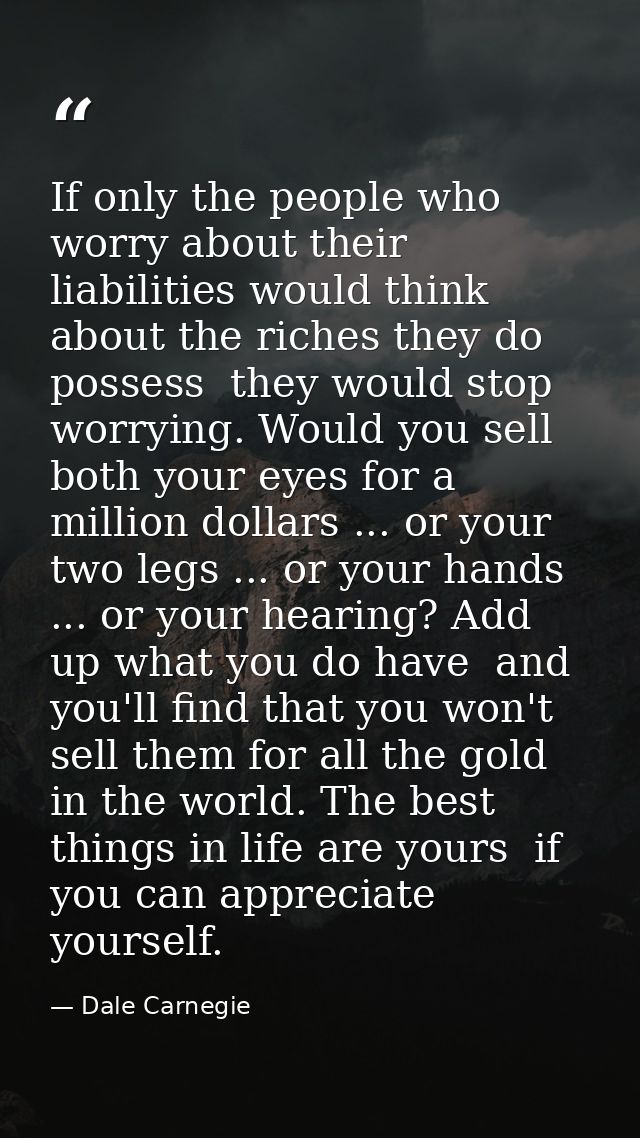 If only the people who worry about their liabilities would think about the riches they do possess  they would stop worry — Dale Carnegie