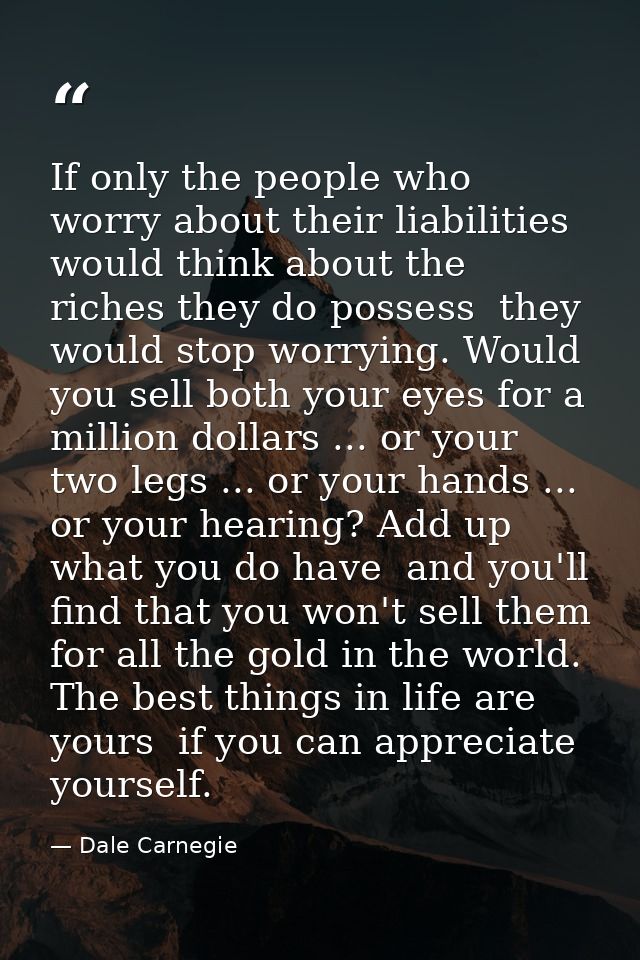 If only the people who worry about their liabilities would think about the riches they do possess  they would stop worry — Dale Carnegie