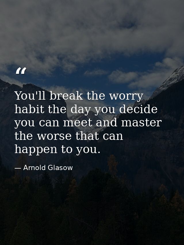 You'll break the worry habit the day you decide you can meet and master the worse that can happen to you. — Arnold Glasow