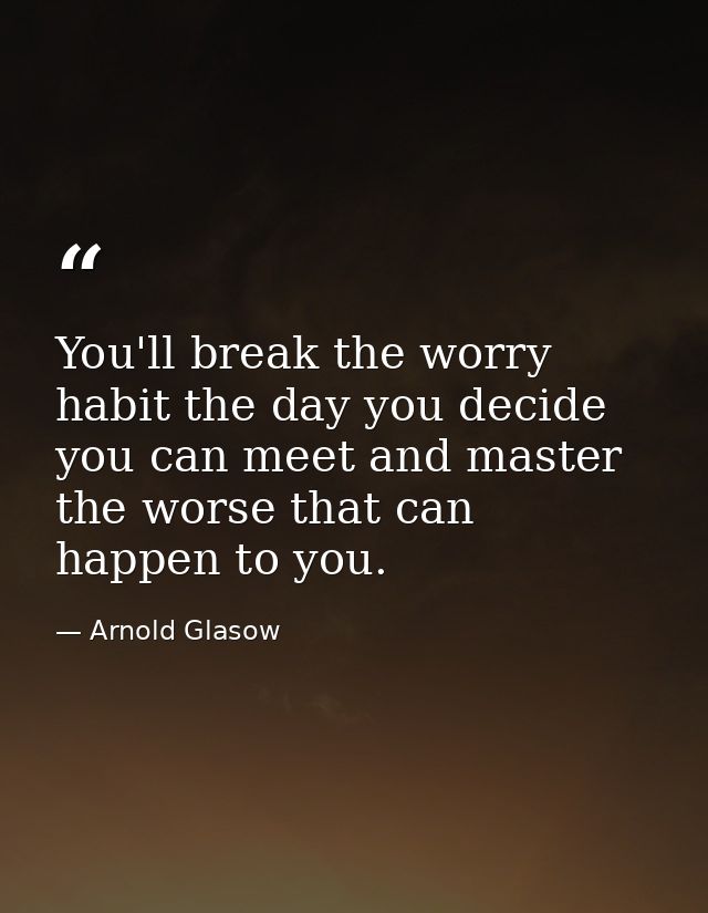 You'll break the worry habit the day you decide you can meet and master the worse that can happen to you. — Arnold Glasow