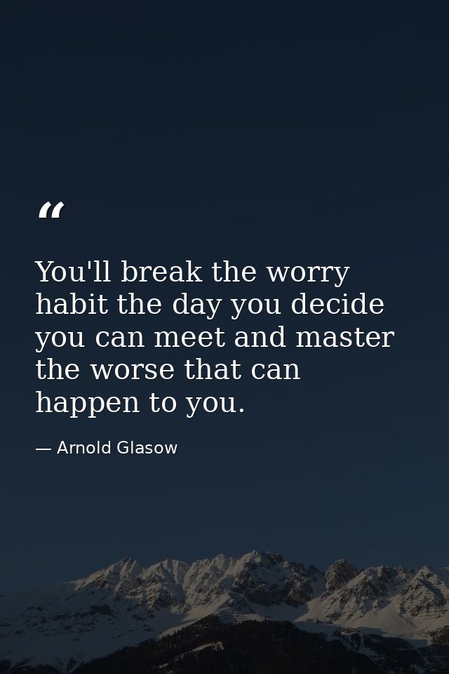 You'll break the worry habit the day you decide you can meet and master the worse that can happen to you. — Arnold Glasow