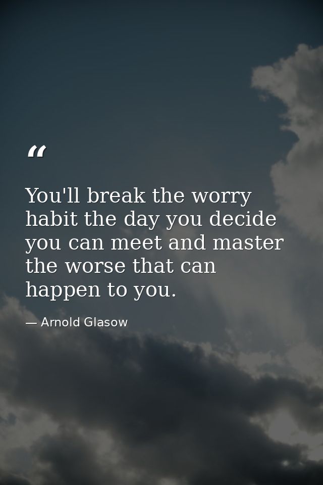 You'll break the worry habit the day you decide you can meet and master the worse that can happen to you. — Arnold Glasow
