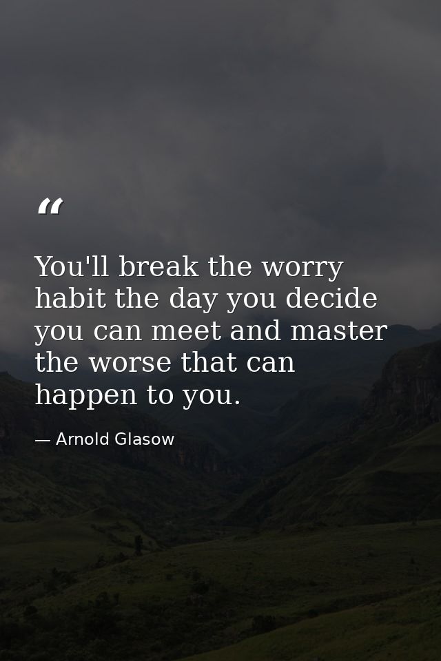 You'll break the worry habit the day you decide you can meet and master the worse that can happen to you. — Arnold Glasow
