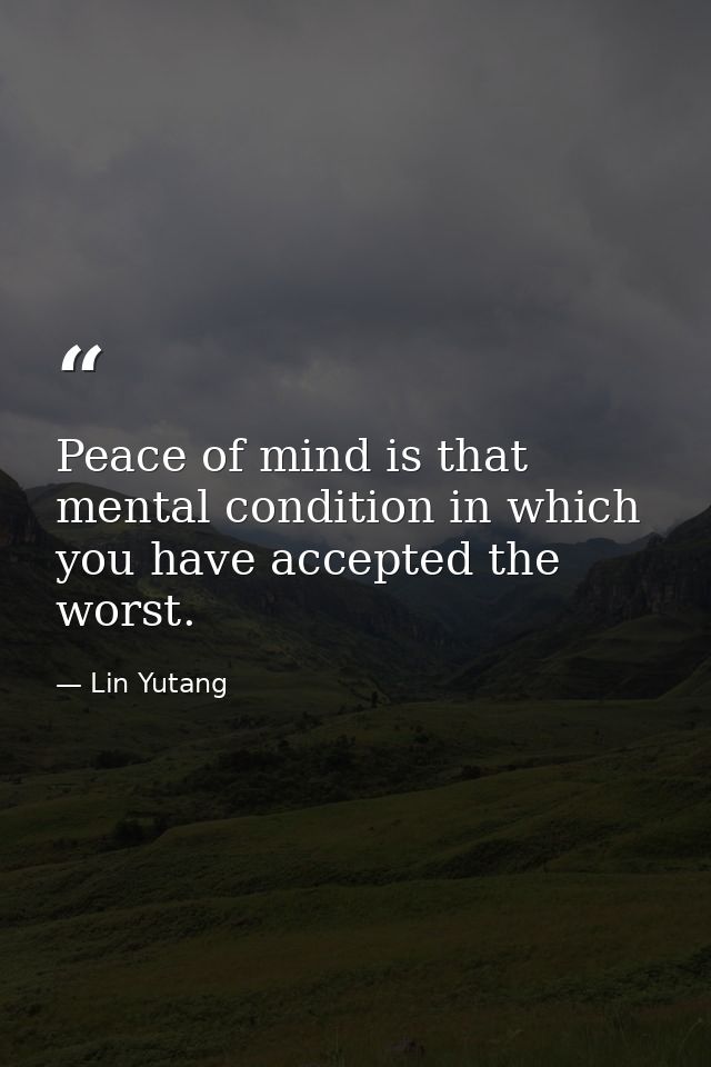 Peace of mind is that mental condition in which you have accepted the worst. — Lin Yutang