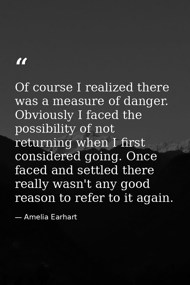 Of course I realized there was a measure of danger. Obviously I faced the possibility of not returning when I first cons — Amelia Earhart