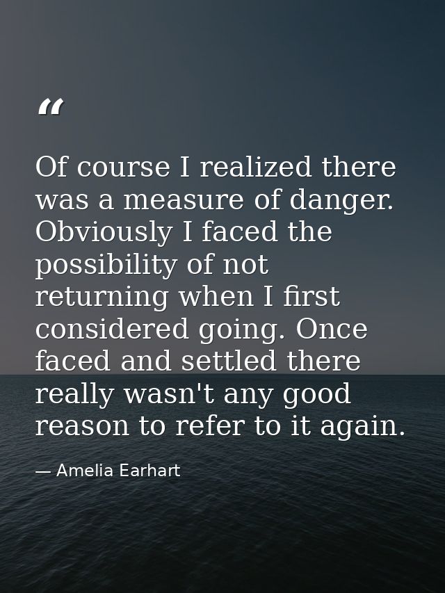 Of course I realized there was a measure of danger. Obviously I faced the possibility of not returning when I first cons — Amelia Earhart