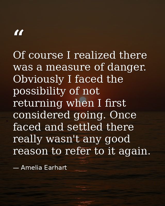Of course I realized there was a measure of danger. Obviously I faced the possibility of not returning when I first cons — Amelia Earhart