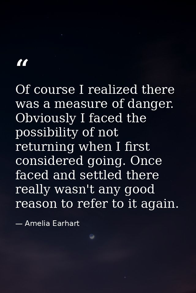 Of course I realized there was a measure of danger. Obviously I faced the possibility of not returning when I first cons — Amelia Earhart