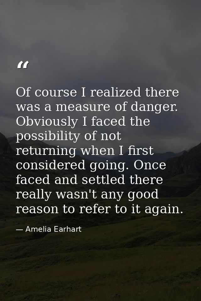 Of course I realized there was a measure of danger. Obviously I faced the possibility of not returning when I first cons — Amelia Earhart