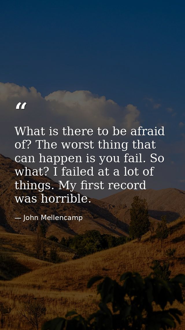 What is there to be afraid of? The worst thing that can happen is you fail. So what? I failed at a lot of things. My fir — John Mellencamp