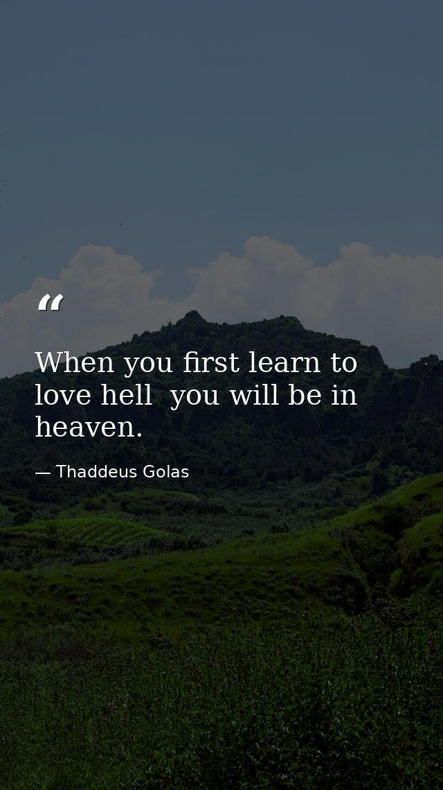 When you first learn to love hell  you will be in heaven. — Thaddeus Golas