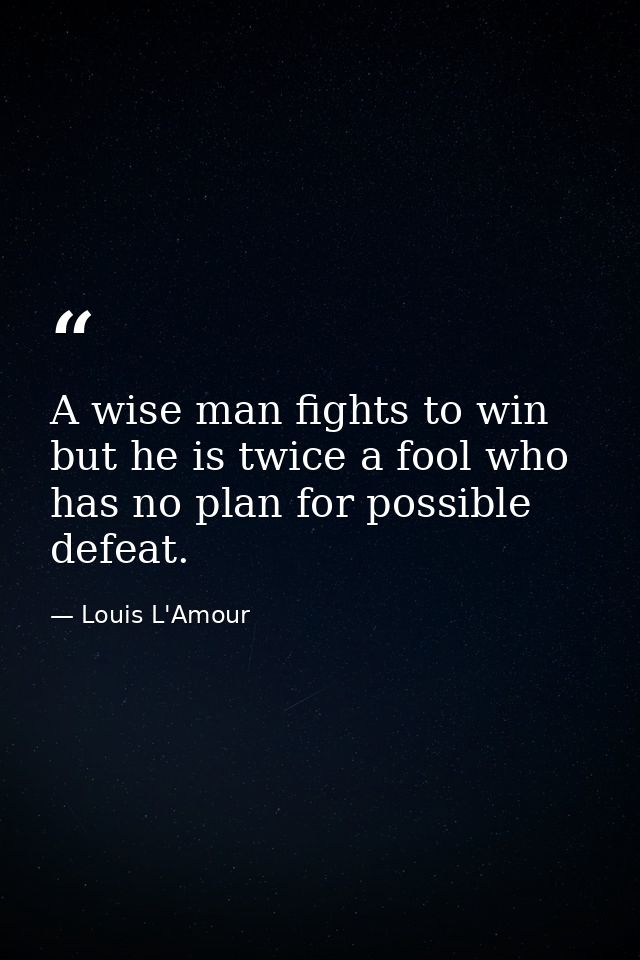 A wise man fights to win  but he is twice a fool who has no plan for possible defeat. — Louis L'Amour