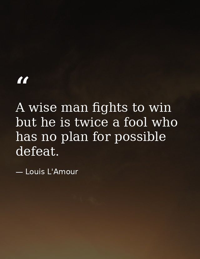 A wise man fights to win  but he is twice a fool who has no plan for possible defeat. — Louis L'Amour