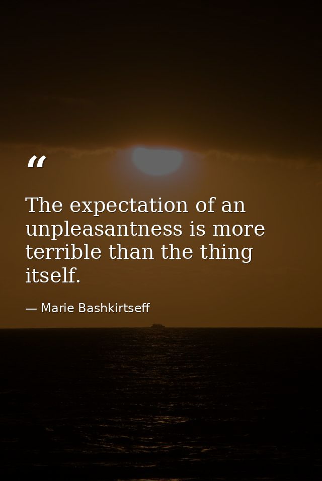The expectation of an unpleasantness is more terrible than the thing itself. — Marie Bashkirtseff