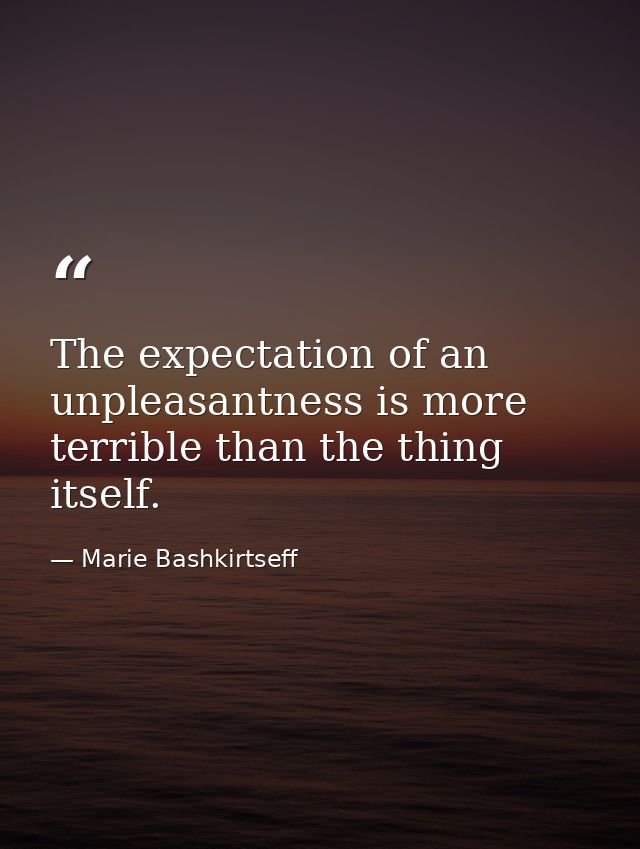 The expectation of an unpleasantness is more terrible than the thing itself. — Marie Bashkirtseff