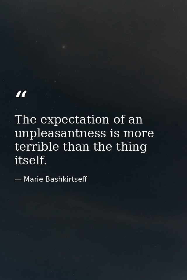 The expectation of an unpleasantness is more terrible than the thing itself. — Marie Bashkirtseff