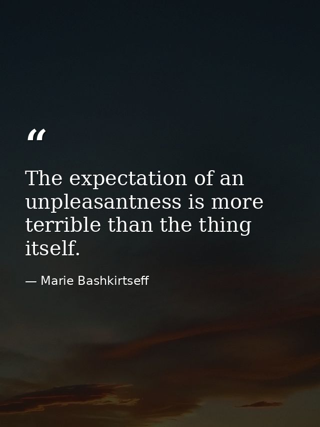 The expectation of an unpleasantness is more terrible than the thing itself. — Marie Bashkirtseff