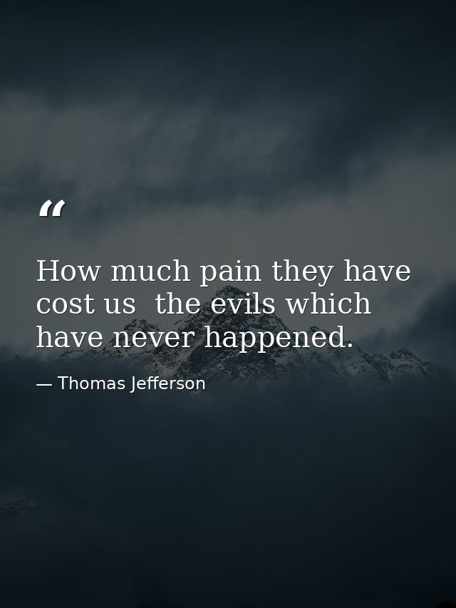 How much pain they have cost us  the evils which have never happened. — Thomas Jefferson