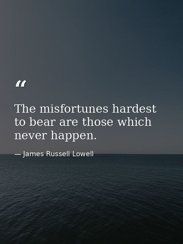 The misfortunes hardest to bear are those which never happen. — James Russell Lowell