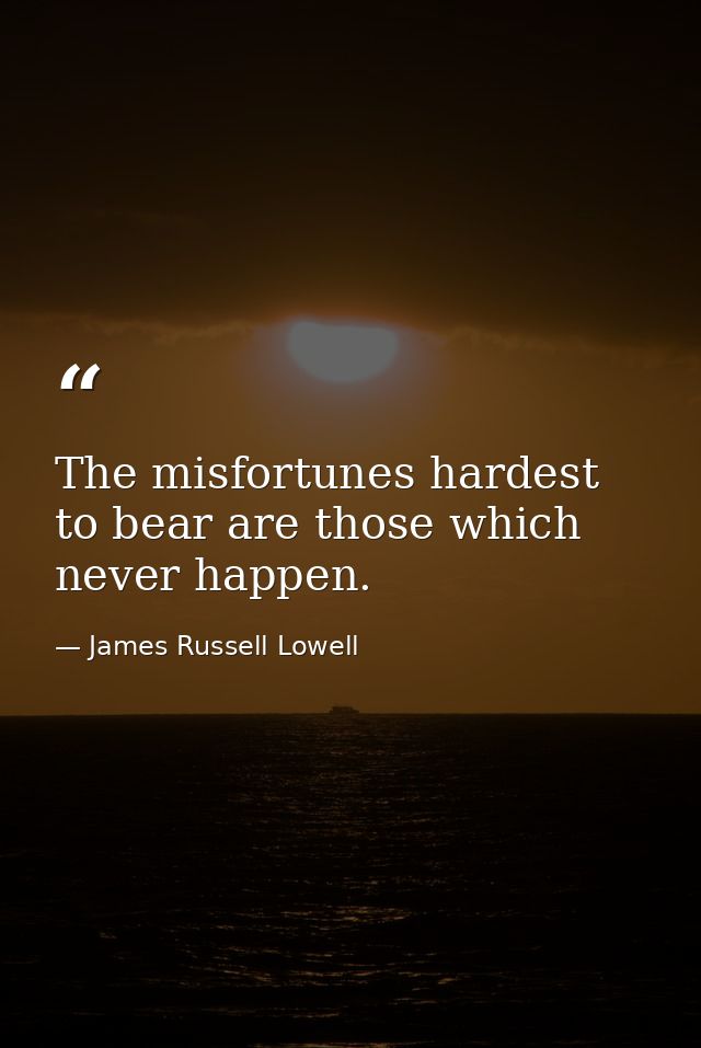 The misfortunes hardest to bear are those which never happen. — James Russell Lowell