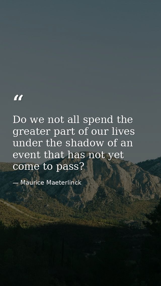 Do we not all spend the greater part of our lives under the shadow of an event that has not yet come to pass? — Maurice Maeterlinck