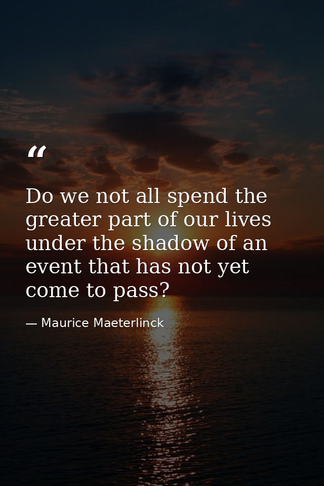 Do we not all spend the greater part of our lives under the shadow of an event that has not yet come to pass? — Maurice Maeterlinck