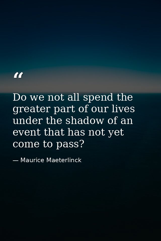 Do we not all spend the greater part of our lives under the shadow of an event that has not yet come to pass? — Maurice Maeterlinck
