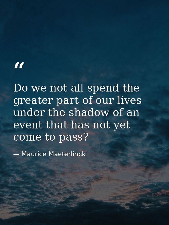 Do we not all spend the greater part of our lives under the shadow of an event that has not yet come to pass? — Maurice Maeterlinck
