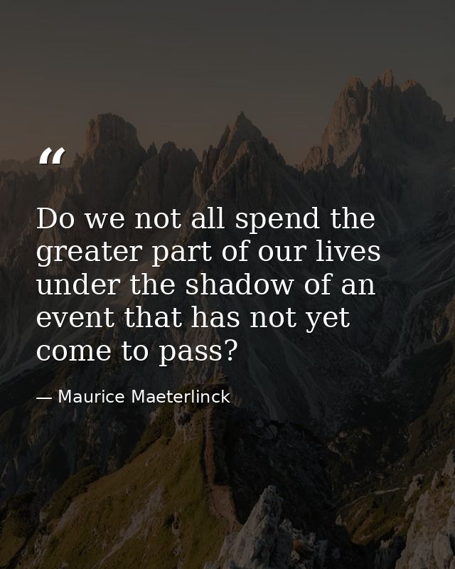 Do we not all spend the greater part of our lives under the shadow of an event that has not yet come to pass? — Maurice Maeterlinck