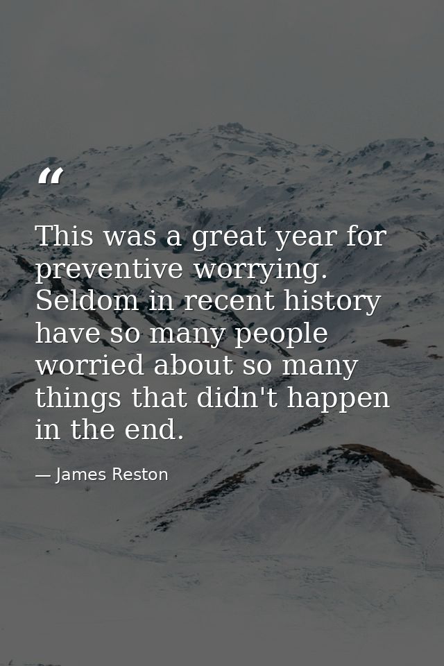 This was a great year for preventive worrying. Seldom in recent history have so many people worried about so many things — James Reston