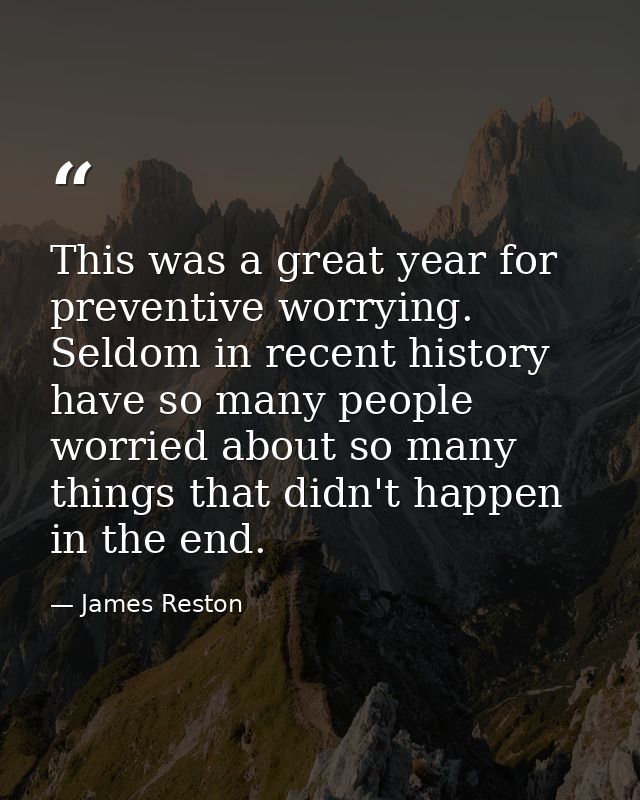 This was a great year for preventive worrying. Seldom in recent history have so many people worried about so many things — James Reston