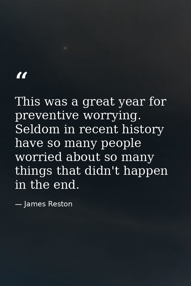 This was a great year for preventive worrying. Seldom in recent history have so many people worried about so many things — James Reston