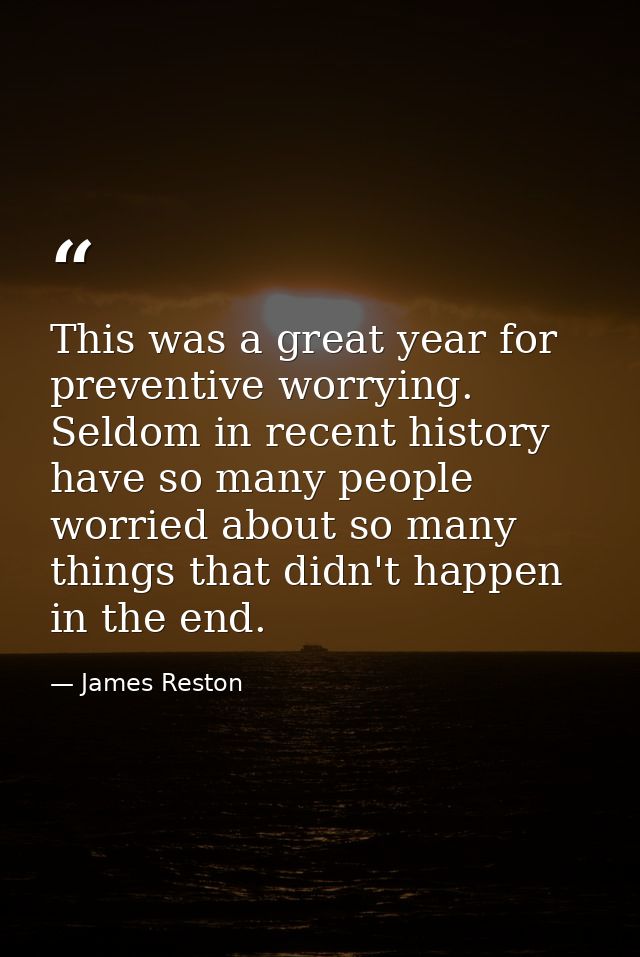 This was a great year for preventive worrying. Seldom in recent history have so many people worried about so many things — James Reston