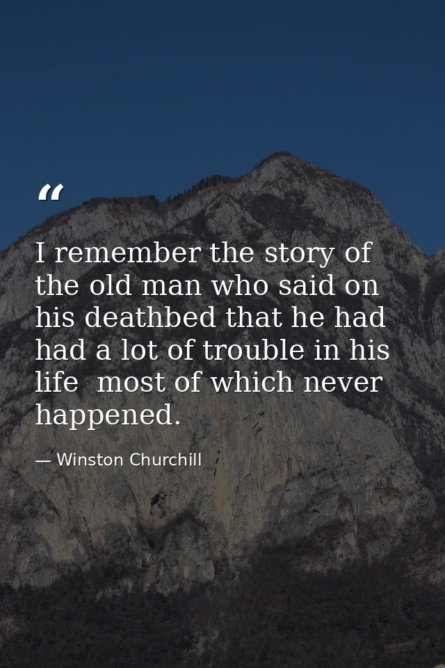 I remember the story of the old man who said on his deathbed that he had had a lot of trouble in his life  most of which — Winston Churchill