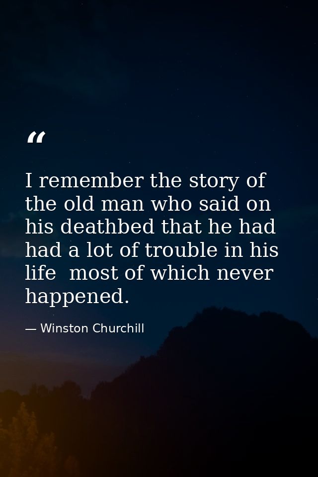 I remember the story of the old man who said on his deathbed that he had had a lot of trouble in his life  most of which — Winston Churchill