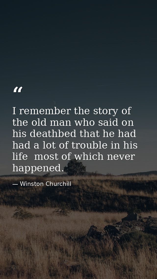 I remember the story of the old man who said on his deathbed that he had had a lot of trouble in his life  most of which — Winston Churchill