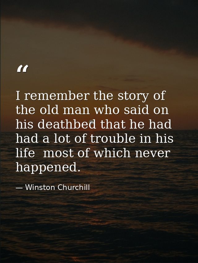 I remember the story of the old man who said on his deathbed that he had had a lot of trouble in his life  most of which — Winston Churchill