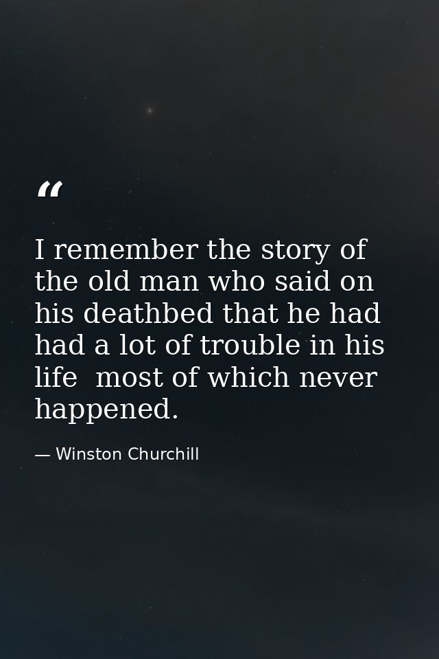 I remember the story of the old man who said on his deathbed that he had had a lot of trouble in his life  most of which — Winston Churchill