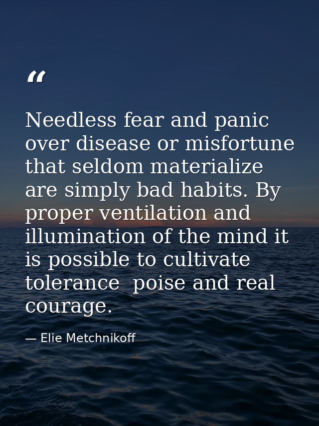 Needless fear and panic over disease or misfortune that seldom materialize are simply bad habits. By proper ventilation  — Elie Metchnikoff
