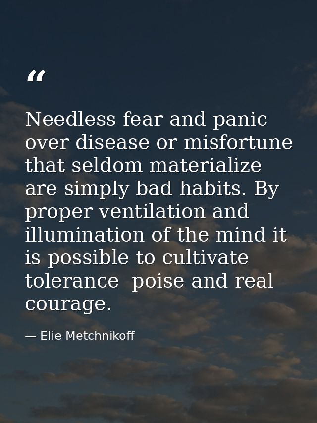 Needless fear and panic over disease or misfortune that seldom materialize are simply bad habits. By proper ventilation  — Elie Metchnikoff