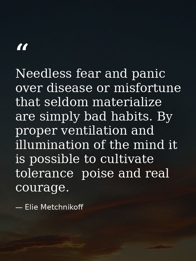 Needless fear and panic over disease or misfortune that seldom materialize are simply bad habits. By proper ventilation  — Elie Metchnikoff