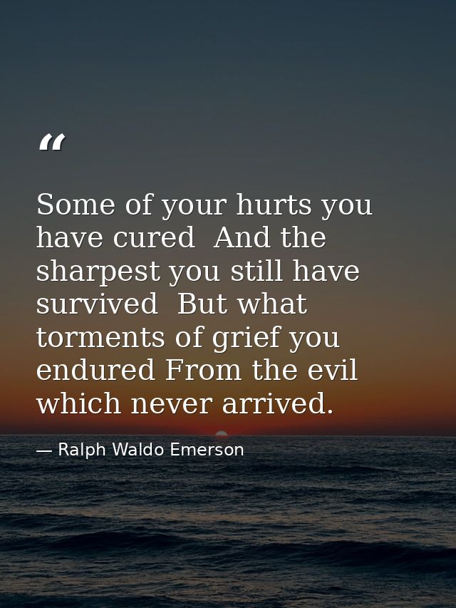 Some of your hurts you have cured  And the sharpest you still have survived  But what torments of grief you endured From — Ralph Waldo Emerson